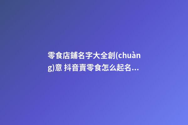 零食店鋪名字大全創(chuàng)意 抖音賣零食怎么起名字,起名之家-第1張-店鋪起名-玄機派
